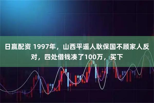 日赢配资 1997年，山西平遥人耿保国不顾家人反对，四处借钱凑了100万，买下