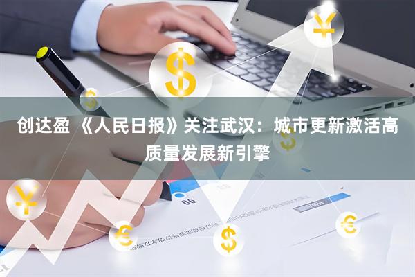 创达盈 《人民日报》关注武汉：城市更新激活高质量发展新引擎