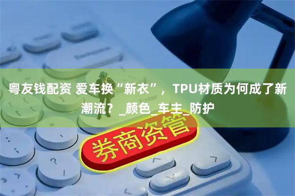 粤友钱配资 爱车换“新衣”，TPU材质为何成了新潮流？_颜色_车主_防护