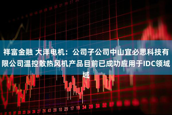 祥富金融 大洋电机：公司子公司中山宜必思科技有限公司温控散热风机产品目前已成功应用于IDC领域