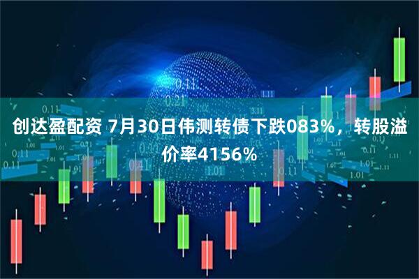 创达盈配资 7月30日伟测转债下跌083%，转股溢价率4156%