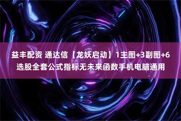 益丰配资 通达信【龙妖启动】1主图+3副图+6选股全套公式指标无未来函数手机电脑通用