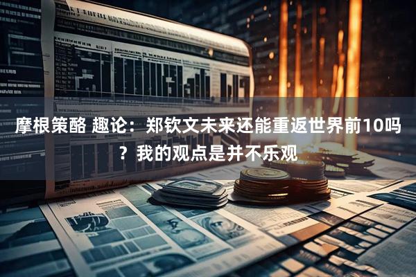摩根策酪 趣论：郑钦文未来还能重返世界前10吗？我的观点是并不乐观
