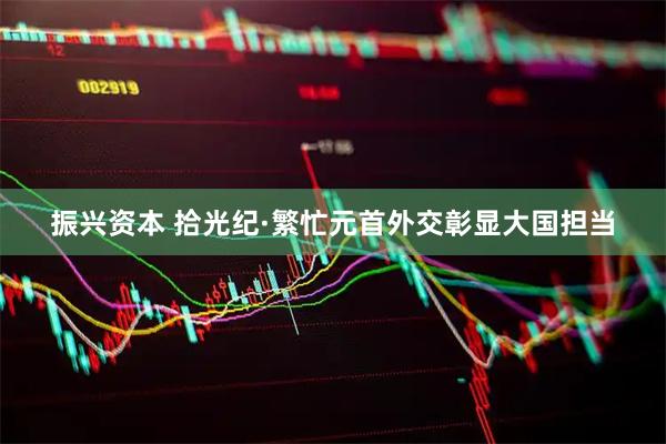振兴资本 拾光纪·繁忙元首外交彰显大国担当