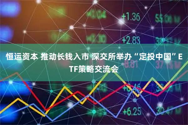 恒运资本 推动长钱入市 深交所举办“定投中国”ETF策略交流会