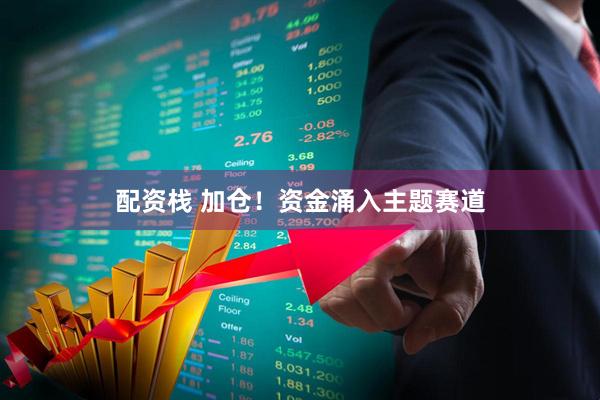 配资栈 加仓！资金涌入主题赛道