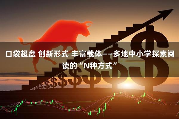 口袋超盘 创新形式 丰富载体——多地中小学探索阅读的“N种方式”