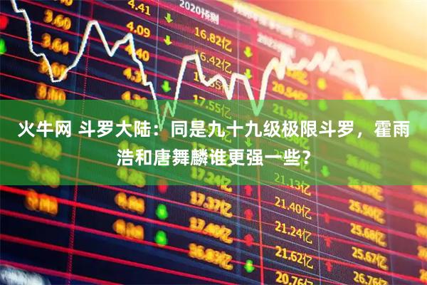火牛网 斗罗大陆：同是九十九级极限斗罗，霍雨浩和唐舞麟谁更强一些？