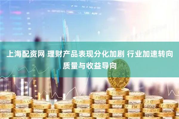 上海配资网 理财产品表现分化加剧 行业加速转向质量与收益导向