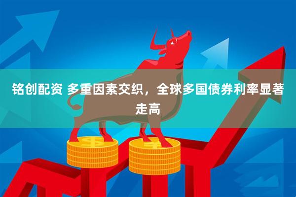 铭创配资 多重因素交织，全球多国债券利率显著走高