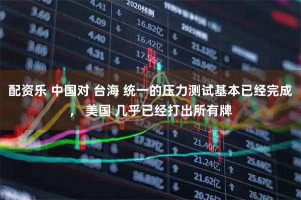 配资乐 中国对 台海 统一的压力测试基本已经完成， 美国 几乎已经打出所有牌